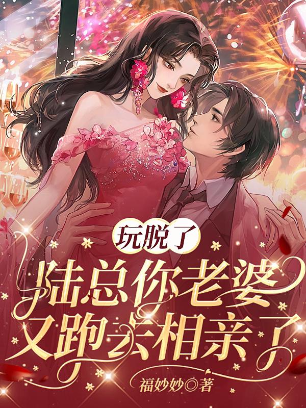玩脱了,陆总你老婆又跑去相亲了 玩脱了,陆总你老婆又跑去相亲了